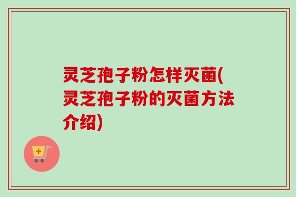 灵芝孢子粉怎样灭菌(灵芝孢子粉的灭菌方法介绍)