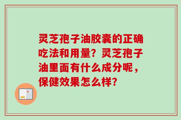 灵芝孢子油胶囊的正确吃法和用量?灵芝孢子油里面有什么成分呢,保健效果怎么样? 灵芝孢子油胶囊的正确吃法和用量?灵芝孢子油里面有什么成分呢,保健效果怎么样?