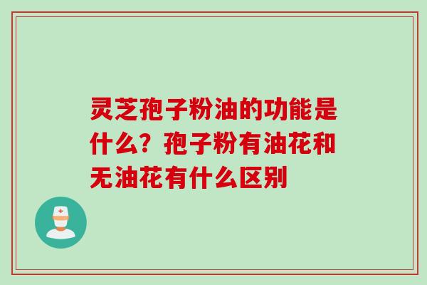 灵芝孢子粉油的功能是什么？孢子粉有油花和无油花有什么区别