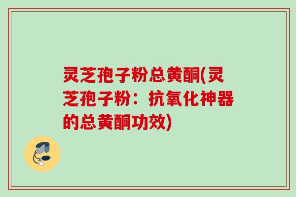 灵芝孢子粉总黄酮(灵芝孢子粉：抗氧化神器的总黄酮功效)