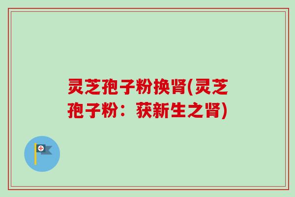 灵芝孢子粉换肾(灵芝孢子粉：获新生之肾)