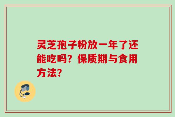 灵芝孢子粉放一年了还能吃吗？保质期与食用方法？