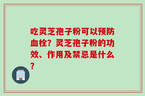 吃灵芝孢子粉可以预防血栓？灵芝孢子粉的功效、作用及禁忌是什么？