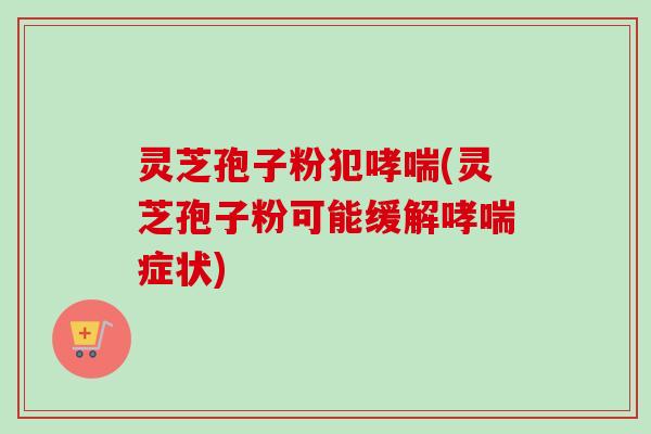 灵芝孢子粉犯哮喘(灵芝孢子粉可能缓解哮喘症状)