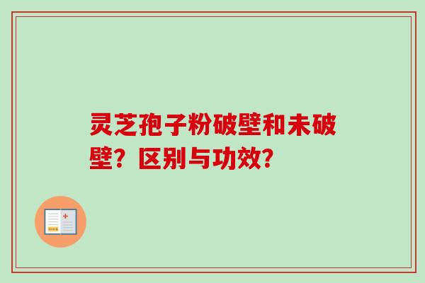 灵芝孢子粉破壁和未破壁？区别与功效？