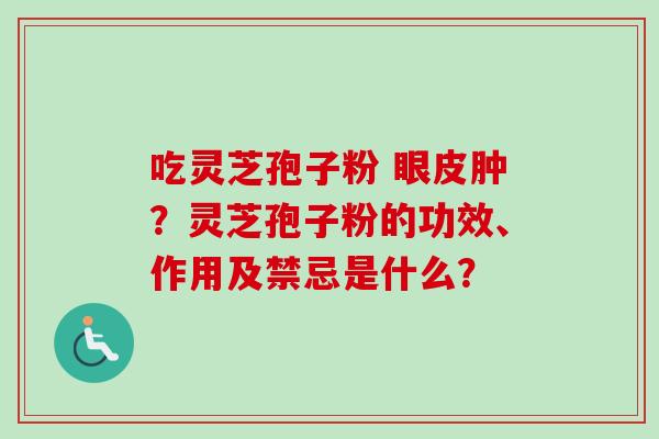 吃灵芝孢子粉 眼皮肿？灵芝孢子粉的功效、作用及禁忌是什么？