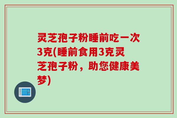 灵芝孢子粉睡前吃一次3克(睡前食用3克灵芝孢子粉,助您健康美梦) 灵芝孢子粉睡前吃一次3克(睡前食用3克灵芝孢子粉,助您健康美梦)