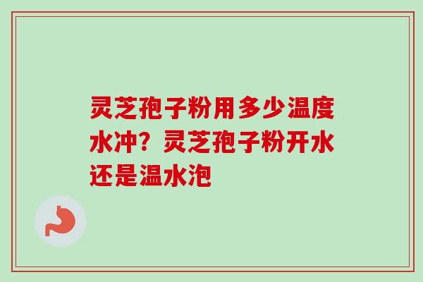 灵芝孢子粉用多少温度水冲？灵芝孢子粉开水还是温水泡
