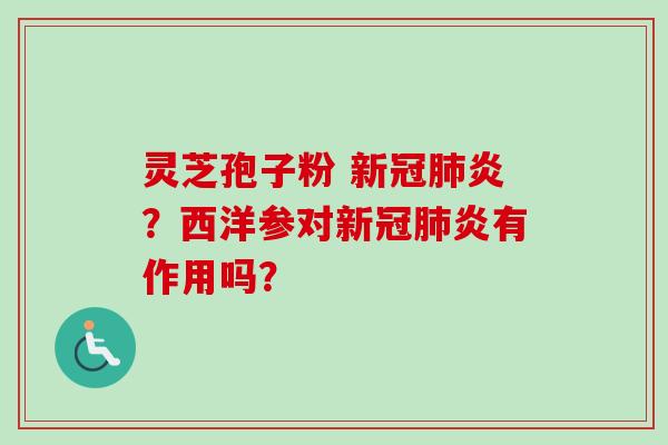 灵芝孢子粉 新冠肺炎？西洋参对新冠肺炎有作用吗？