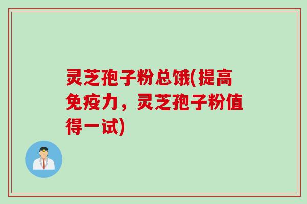 灵芝孢子粉总饿(提高免疫力，灵芝孢子粉值得一试)