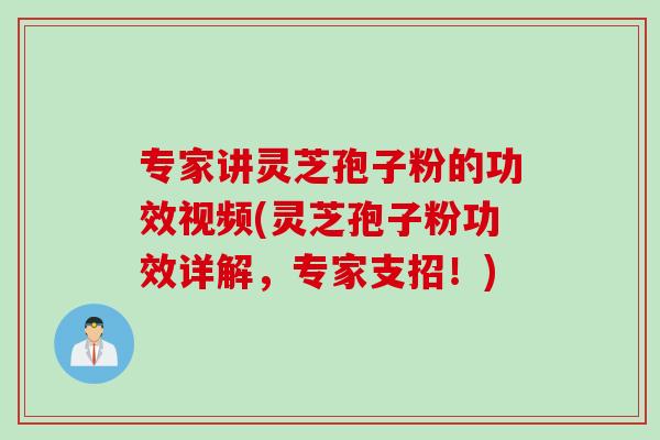 专家讲灵芝孢子粉的功效视频(灵芝孢子粉功效详解，专家支招！)