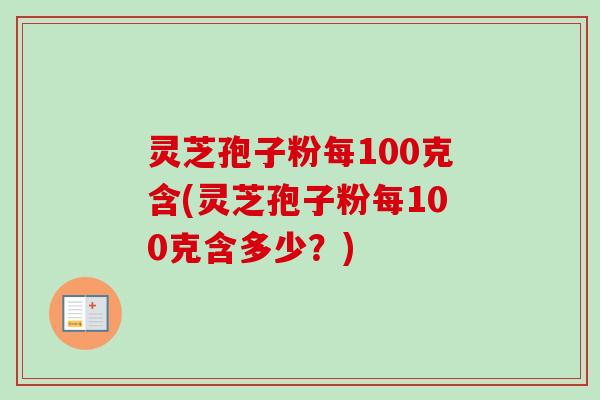 灵芝孢子粉每100克含(灵芝孢子粉每100克含多少？)