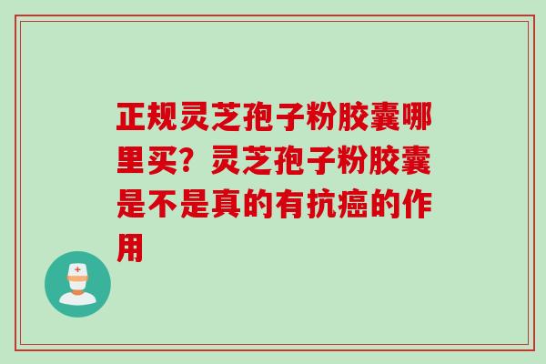 正规灵芝孢子粉胶囊哪里买？灵芝孢子粉胶囊是不是真的有抗癌的作用