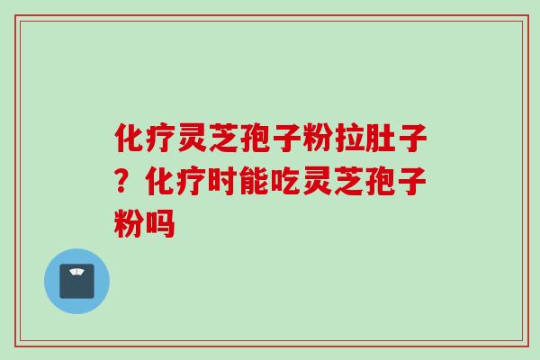化疗灵芝孢子粉拉肚子？化疗时能吃灵芝孢子粉吗