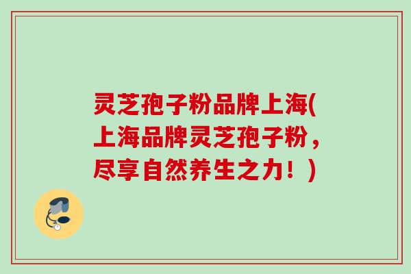 灵芝孢子粉品牌上海(上海品牌灵芝孢子粉，尽享自然养生之力！)