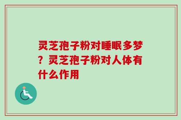 灵芝孢子粉对睡眠多梦？灵芝孢子粉对人体有什么作用