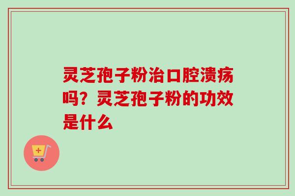 灵芝孢子粉治口腔溃疡吗？灵芝孢子粉的功效是什么
