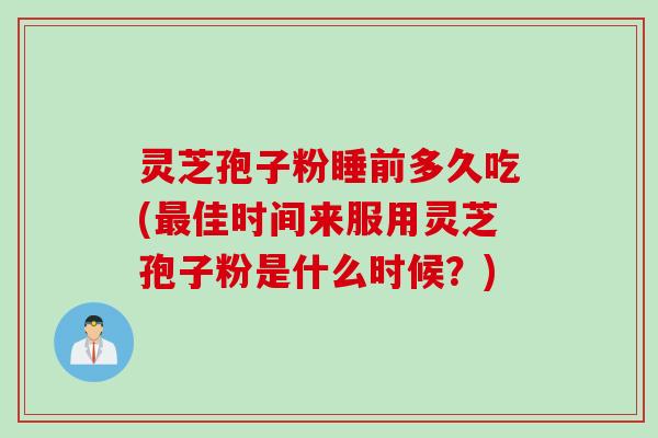 灵芝孢子粉睡前多久吃(最佳时间来服用灵芝孢子粉是什么时候？)