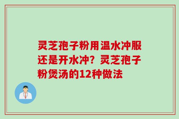 灵芝孢子粉用温水冲服还是开水冲？灵芝孢子粉煲汤的12种做法