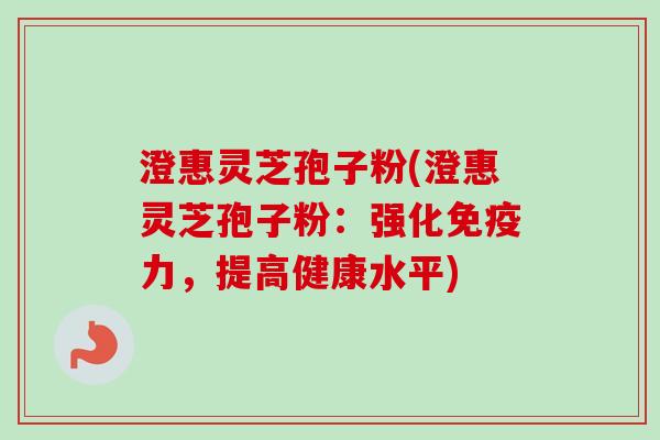 澄惠灵芝孢子粉(澄惠灵芝孢子粉：强化免疫力，提高健康水平)