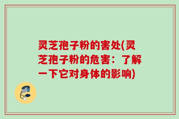 灵芝孢子粉的害处(灵芝孢子粉的危害：了解一下它对身体的影响)