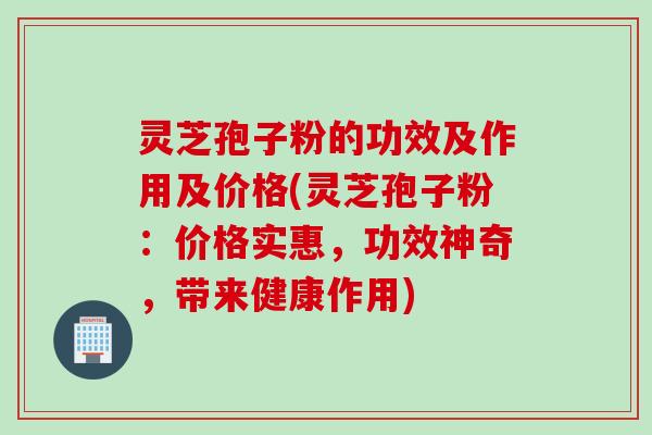 灵芝孢子粉的功效及作用及价格(灵芝孢子粉：价格实惠，功效神奇，带来健康作用)