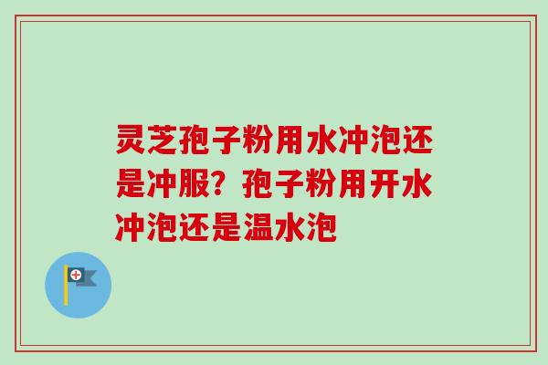 灵芝孢子粉用水冲泡还是冲服？孢子粉用开水冲泡还是温水泡
