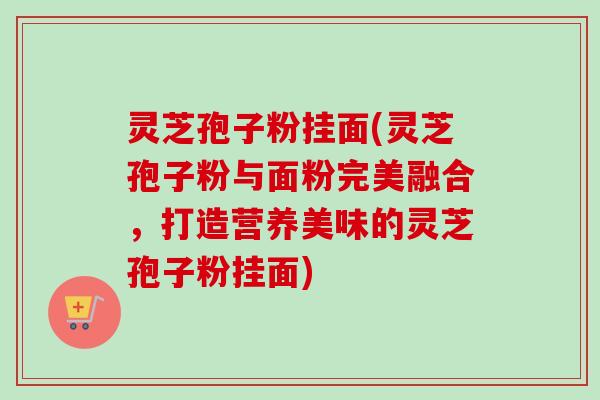 灵芝孢子粉挂面(灵芝孢子粉与面粉完美融合，打造营养美味的灵芝孢子粉挂面)