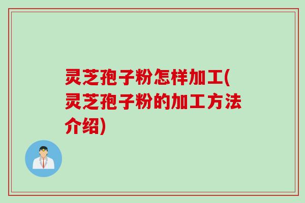 灵芝孢子粉怎样加工(灵芝孢子粉的加工方法介绍)