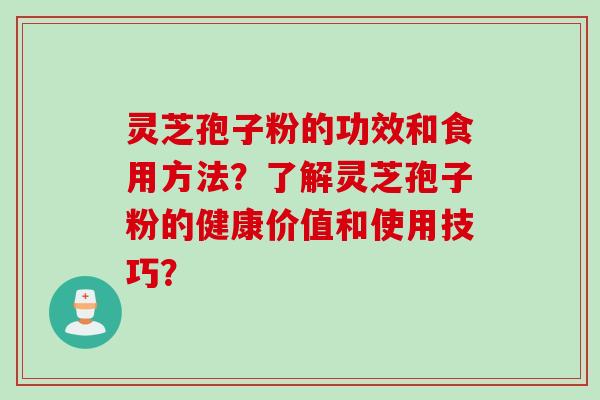 灵芝孢子粉的功效和食用方法？了解灵芝孢子粉的健康价值和使用技巧？
