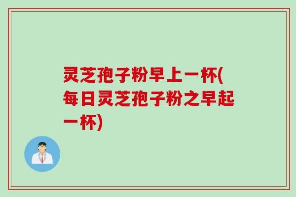 灵芝孢子粉早上一杯(每日灵芝孢子粉之早起一杯) 灵芝孢子粉早上一杯(每日灵芝孢子粉之早起一杯)