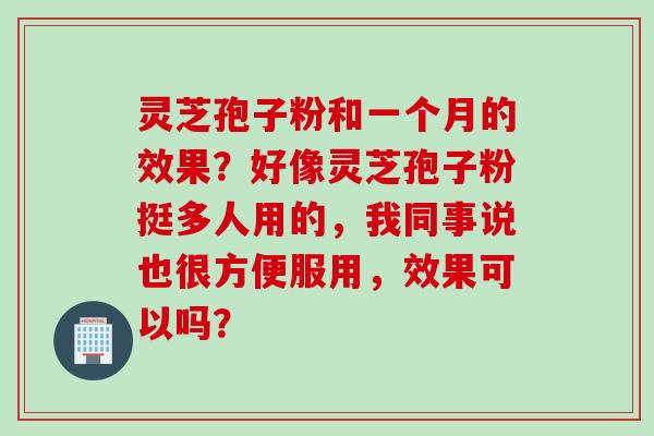 灵芝孢子粉和一个月的效果？好像灵芝孢子粉挺多人用的，我同事说也很方便服用，效果可以吗？