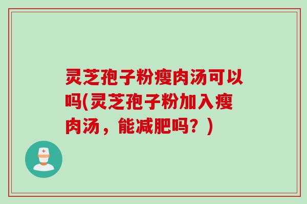 灵芝孢子粉瘦肉汤可以吗(灵芝孢子粉加入瘦肉汤，能减肥吗？)