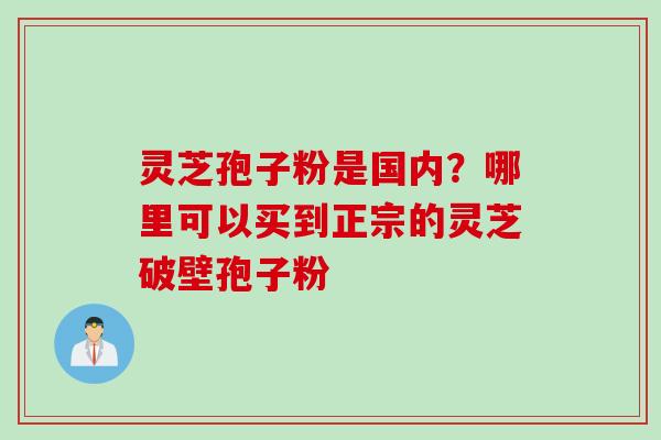 灵芝孢子粉是国内？哪里可以买到正宗的灵芝破壁孢子粉