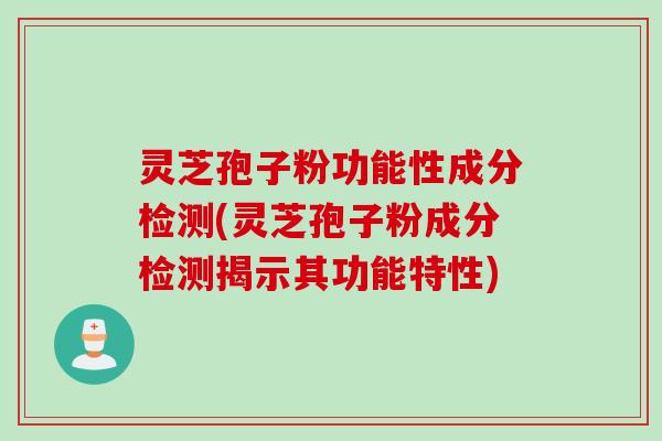 灵芝孢子粉功能性成分检测(灵芝孢子粉成分检测揭示其功能特性)