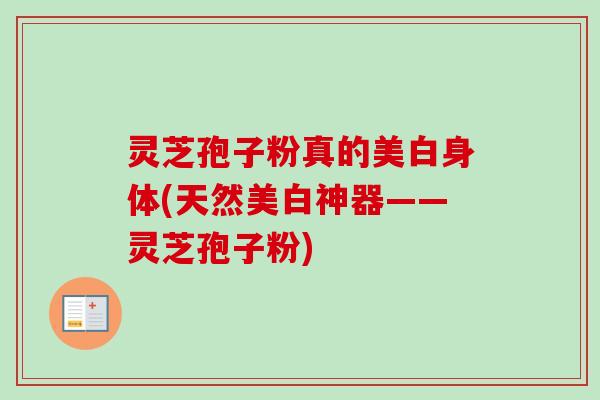 灵芝孢子粉真的美白身体(天然美白神器——灵芝孢子粉)