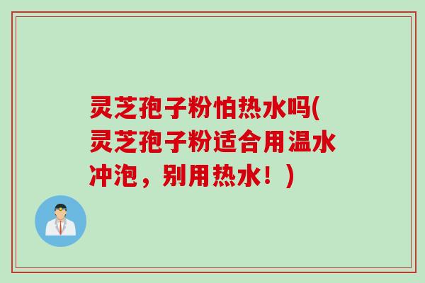 灵芝孢子粉怕热水吗(灵芝孢子粉适合用温水冲泡，别用热水！)