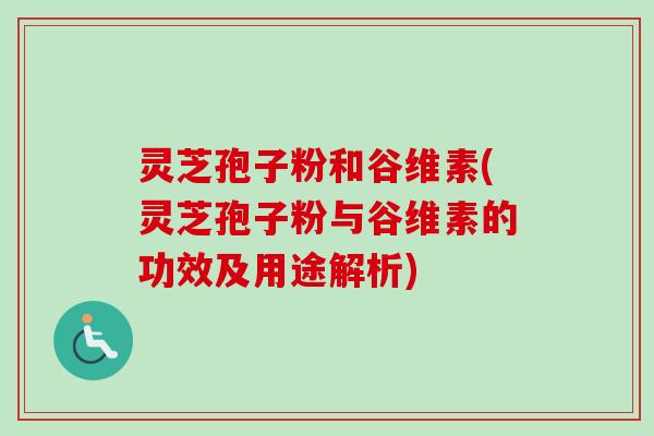 灵芝孢子粉和谷维素(灵芝孢子粉与谷维素的功效及用途解析) 灵芝孢子粉和谷维素(灵芝孢子粉与谷维素的功效及用途解析)