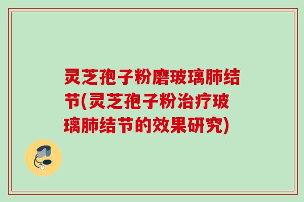 灵芝孢子粉磨玻璃肺结节(灵芝孢子粉治疗玻璃肺结节的效果研究)