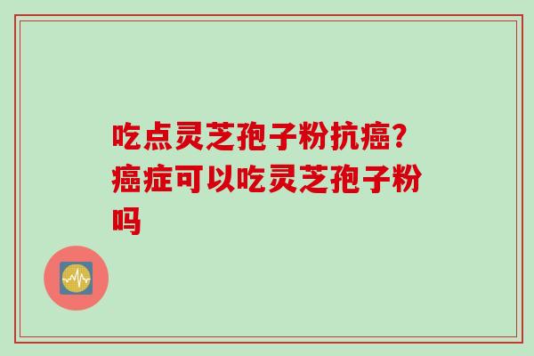 吃点灵芝孢子粉抗癌？癌症可以吃灵芝孢子粉吗
