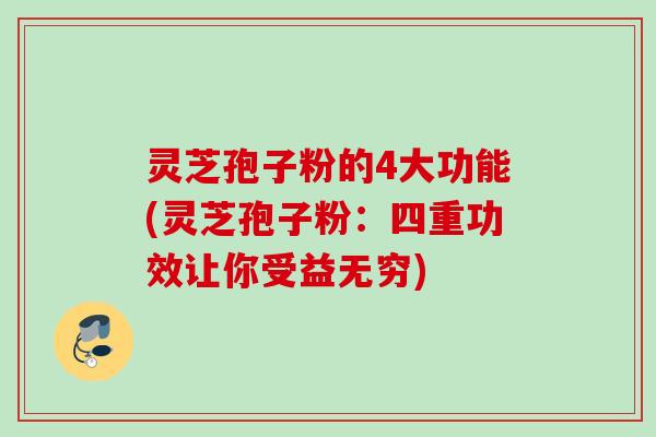 灵芝孢子粉的4大功能(灵芝孢子粉：四重功效让你受益无穷)