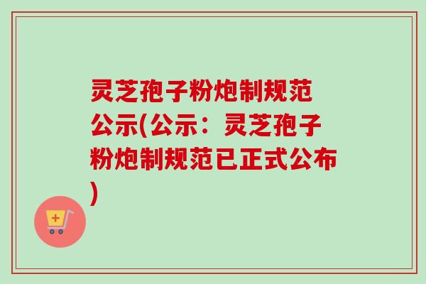 灵芝孢子粉炮制规范 公示(公示：灵芝孢子粉炮制规范已正式公布)