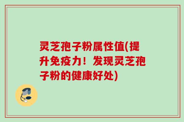 灵芝孢子粉属性值(提升免疫力！发现灵芝孢子粉的健康好处)