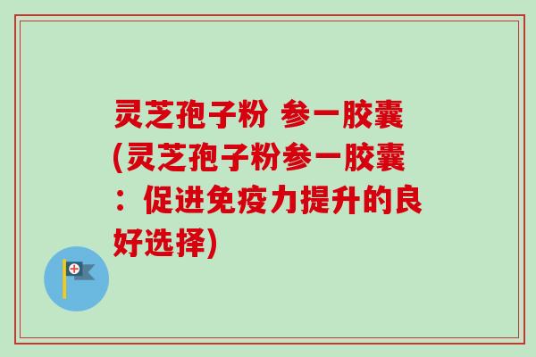 灵芝孢子粉 参一胶囊(灵芝孢子粉参一胶囊：促进免疫力提升的良好选择)
