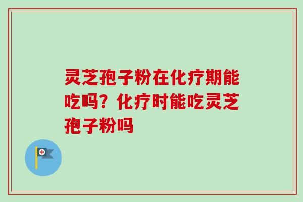 灵芝孢子粉在化疗期能吃吗？化疗时能吃灵芝孢子粉吗