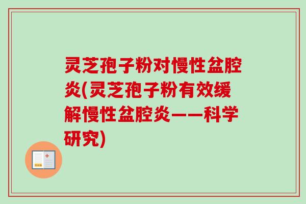 灵芝孢子粉对慢性盆腔炎(灵芝孢子粉有效缓解慢性盆腔炎——科学研究)