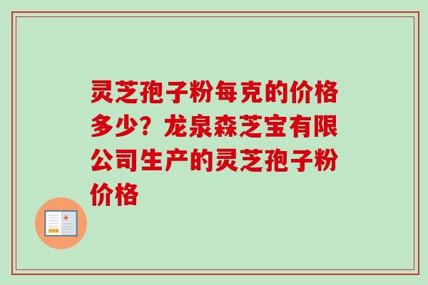 灵芝孢子粉每克的价格多少？龙泉森芝宝有限公司生产的灵芝孢子粉价格