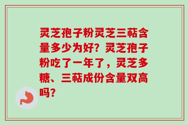 灵芝孢子粉灵芝三萜含量多少为好？灵芝孢子粉吃了一年了，灵芝多糖、三萜成份含量双高吗？