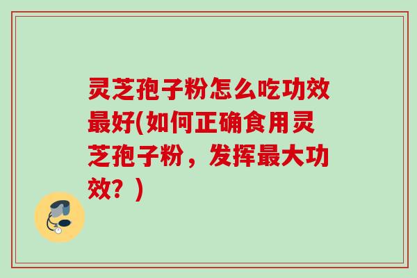 灵芝孢子粉怎么吃功效最好(如何正确食用灵芝孢子粉，发挥最大功效？)