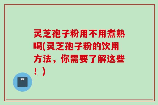 灵芝孢子粉用不用煮熟喝(灵芝孢子粉的饮用方法，你需要了解这些！)
